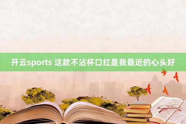 开云sports 这款不沾杯口红是我最近的心头好