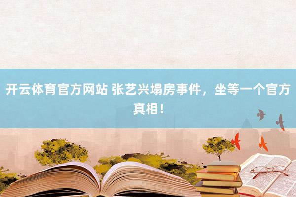 开云体育官方网站 张艺兴塌房事件，坐等一个官方真相！