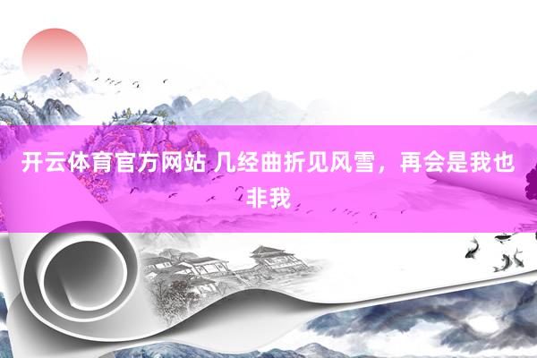 开云体育官方网站 几经曲折见风雪，再会是我也非我