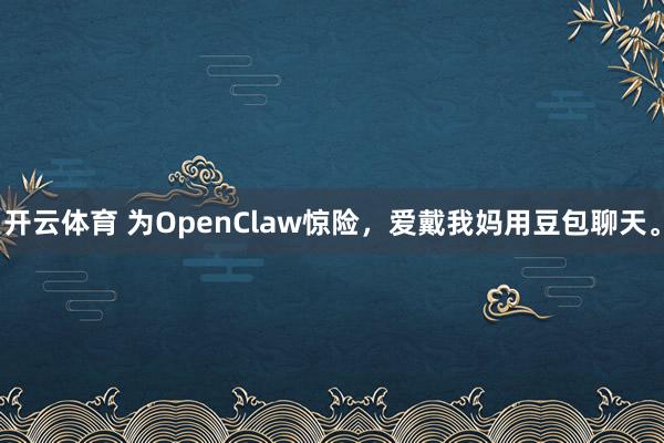 开云体育 为OpenClaw惊险，爱戴我妈用豆包聊天。