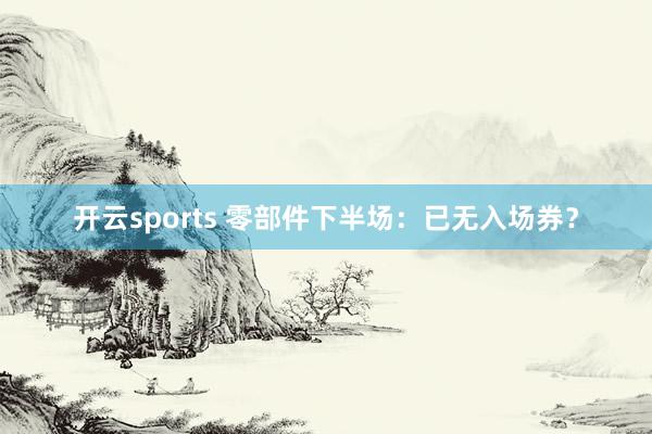 开云sports 零部件下半场：已无入场券？