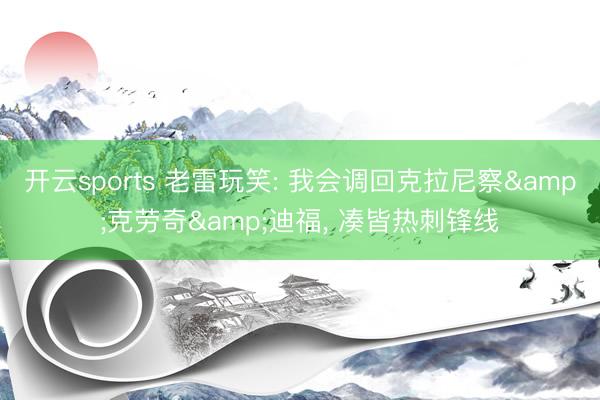 开云sports 老雷玩笑: 我会调回克拉尼察&克劳奇&迪福, 凑皆热刺锋线