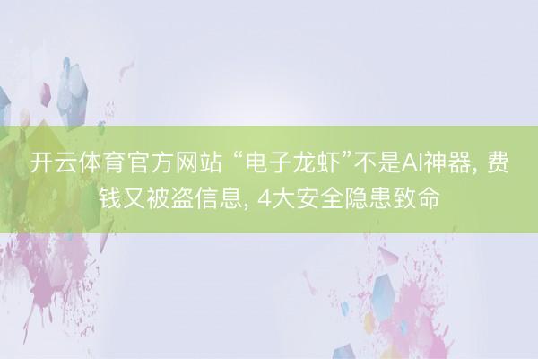 开云体育官方网站 “电子龙虾”不是AI神器, 费钱又被盗信息, 4大安全隐患致命