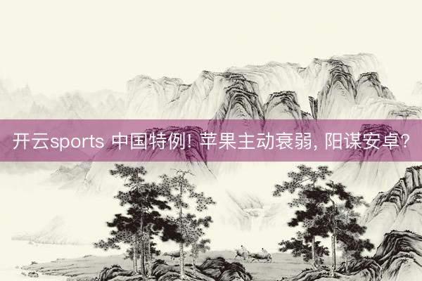 开云sports 中国特例! 苹果主动衰弱, 阳谋安卓?