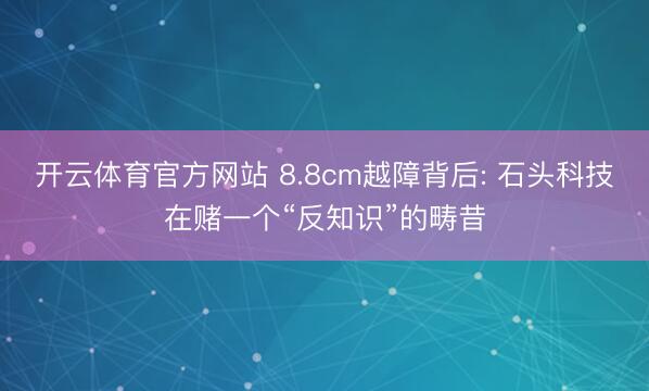 开云体育官方网站 8.8cm越障背后: 石头科技在赌一个“反知识”的畴昔