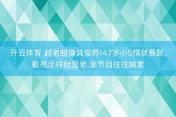 开云体育 越老越像具俊晔!47岁小S情状暴跌,躯壳走样脸显老,录节目往往喊累