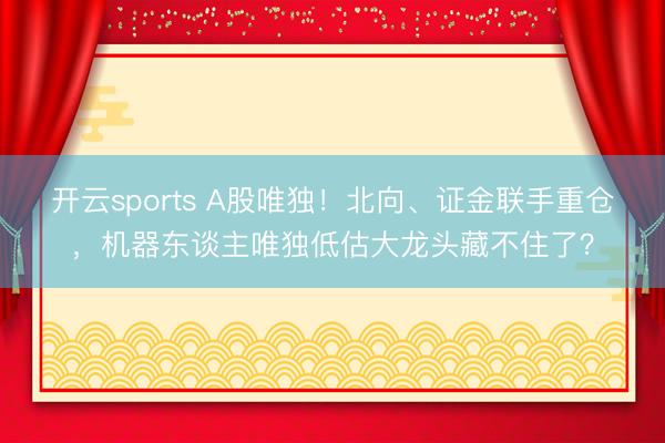 开云sports A股唯独！北向、证金联手重仓，机器东谈主唯独低估大龙头藏不住了？
