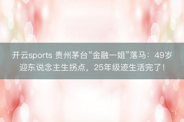 开云sports 贵州茅台“金融一姐”落马：49岁迎东说念主生拐点，25年级迹生活完了！