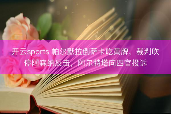 开云sports 帕尔默拉倒萨卡吃黄牌，裁判吹停阿森纳反击，阿尔特塔向四官投诉
