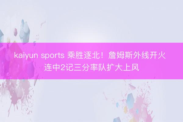 kaiyun sports 乘胜逐北！詹姆斯外线开火 连中2记三分率队扩大上风