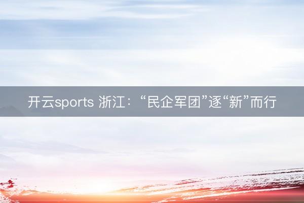开云sports 浙江：“民企军团”逐“新”而行