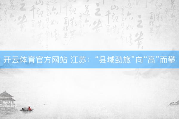 开云体育官方网站 江苏：“县域劲旅”向“高”而攀