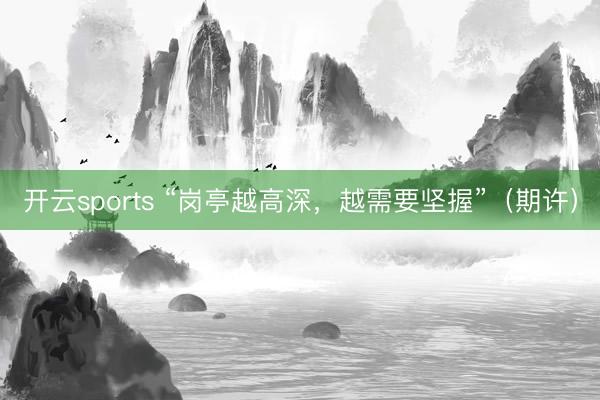 开云sports “岗亭越高深，越需要坚握”（期许）