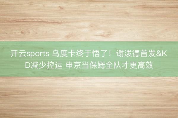 开云sports 乌度卡终于悟了！谢泼德首发&KD减少控运 申京当保姆全队才更高效