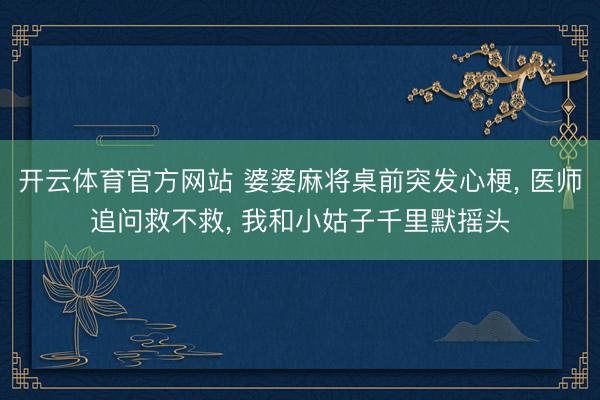 开云体育官方网站 婆婆麻将桌前突发心梗, 医师追问救不救, 我和小姑子千里默摇头