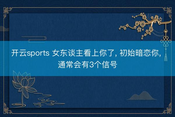 开云sports 女东谈主看上你了, 初始暗恋你, 通常会有3个信号