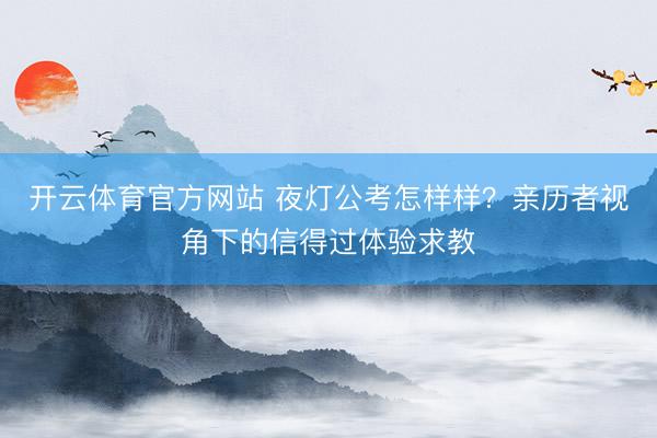 开云体育官方网站 夜灯公考怎样样？亲历者视角下的信得过体验求教