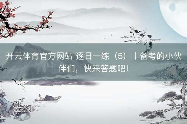 开云体育官方网站 逐日一练（5）丨备考的小伙伴们，快来答题吧！