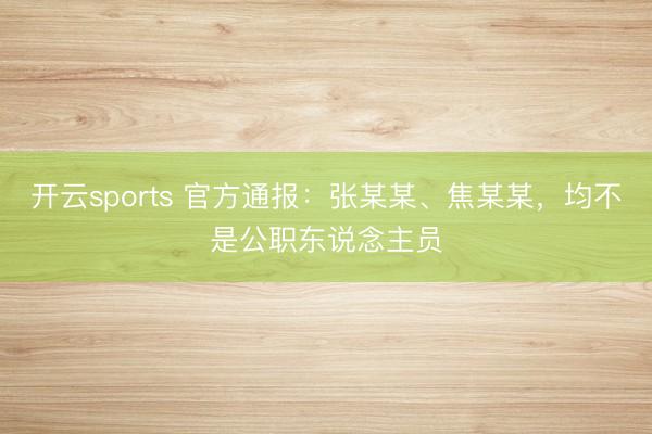 开云sports 官方通报：张某某、焦某某，均不是公职东说念主员