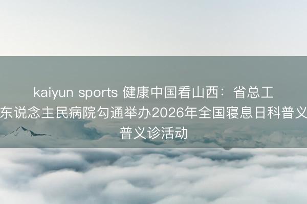 kaiyun sports 健康中国看山西：省总工会与省东说念主民病院勾通举办2026年全国寝息日科普义诊活动