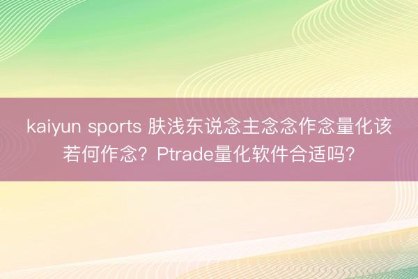 kaiyun sports 肤浅东说念主念念作念量化该若何作念？Ptrade量化软件合适吗？