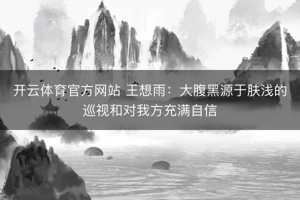 开云体育官方网站 王想雨：大腹黑源于肤浅的巡视和对我方充满自信