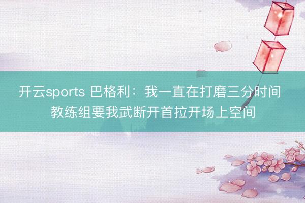 开云sports 巴格利：我一直在打磨三分时间 教练组要我武断开首拉开场上空间