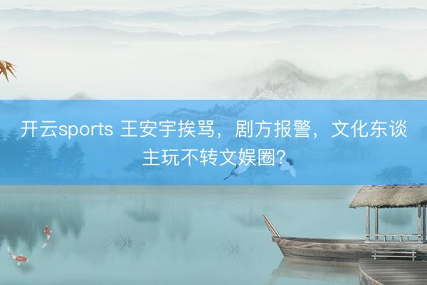 开云sports 王安宇挨骂，剧方报警，文化东谈主玩不转文娱圈？
