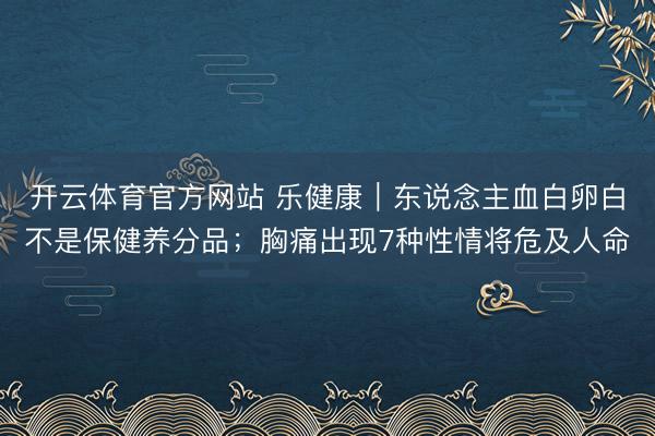 开云体育官方网站 乐健康｜东说念主血白卵白不是保健养分品；胸痛出现7种性情将危及人命