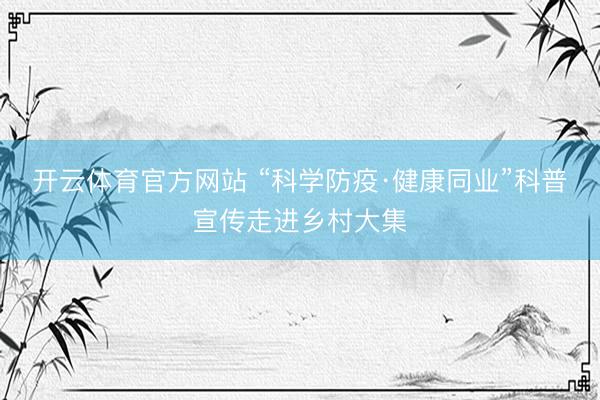 开云体育官方网站 “科学防疫·健康同业”科普宣传走进乡村大集