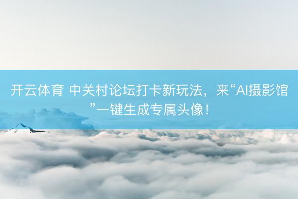开云体育 中关村论坛打卡新玩法，来“AI摄影馆”一键生成专属头像！