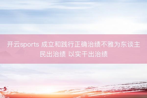 开云sports 成立和践行正确治绩不雅为东谈主民出治绩 以实干出治绩