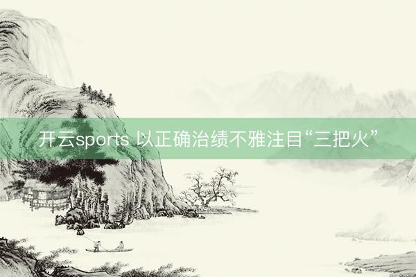 开云sports 以正确治绩不雅注目“三把火”