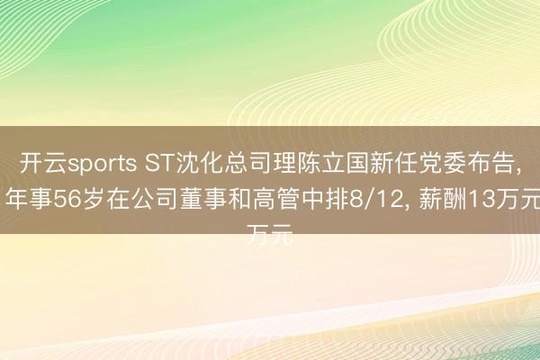 开云sports ST沈化总司理陈立国新任党委布告, 年事56岁在公司董事和高管中排8/12, 薪酬13万元