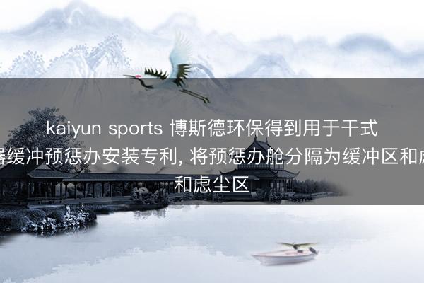 kaiyun sports 博斯德环保得到用于干式除尘器缓冲预惩办安装专利, 将预惩办舱分隔为缓冲区和虑尘区