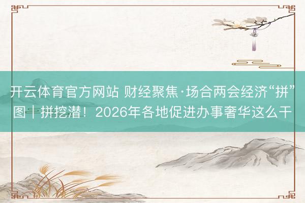 开云体育官方网站 财经聚焦·场合两会经济“拼”图｜拼挖潜！2026年各地促进办事奢华这么干