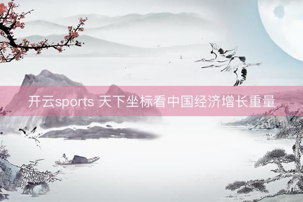开云sports 天下坐标看中国经济增长重量