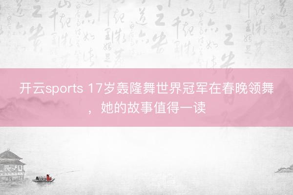 开云sports 17岁轰隆舞世界冠军在春晚领舞，她的故事值得一读