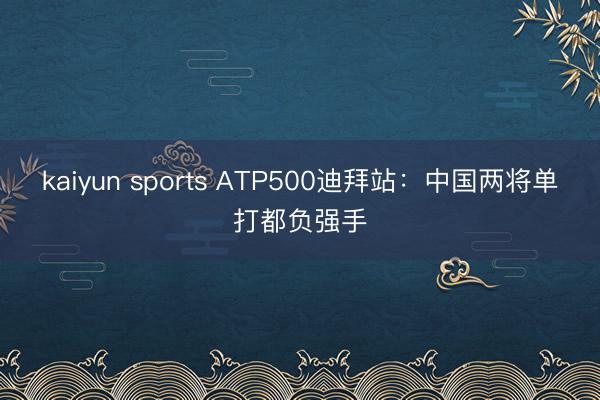 kaiyun sports ATP500迪拜站：中国两将单打都负强手