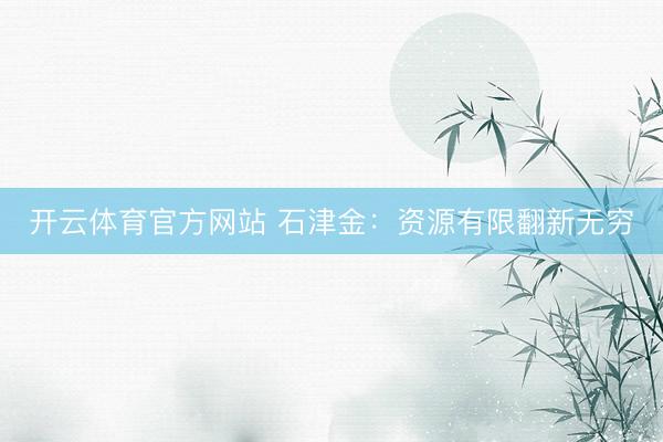 开云体育官方网站 石津金：资源有限翻新无穷