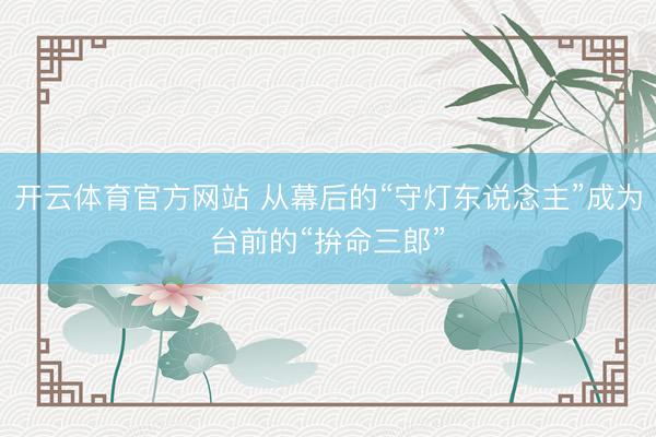 开云体育官方网站 从幕后的“守灯东说念主”成为台前的“拚命三郎”
