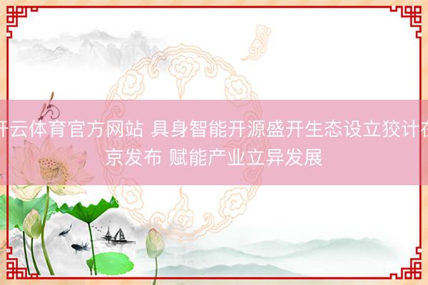 开云体育官方网站 具身智能开源盛开生态设立狡计在京发布 赋能产业立异发展