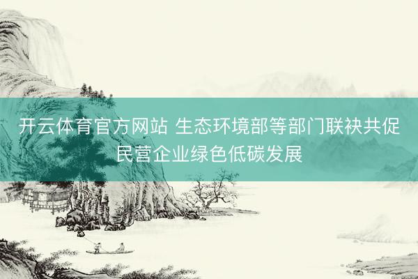 开云体育官方网站 生态环境部等部门联袂共促民营企业绿色低碳发展