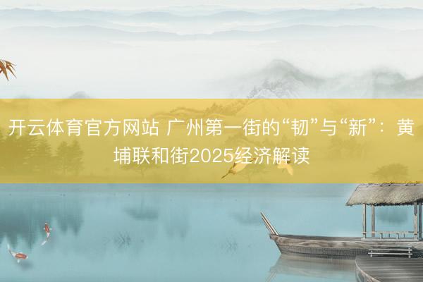 开云体育官方网站 广州第一街的“韧”与“新”：黄埔联和街2025经济解读