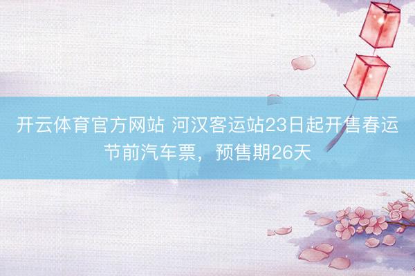 开云体育官方网站 河汉客运站23日起开售春运节前汽车票，预售期26天