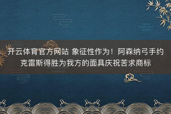 开云体育官方网站 象征性作为！阿森纳弓手约克雷斯得胜为我方的面具庆祝苦求商标