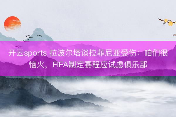 开云sports 拉波尔塔谈拉菲尼亚受伤：咱们很恼火，FIFA制定赛程应试虑俱乐部