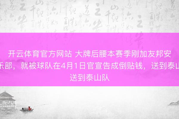 开云体育官方网站 大牌后腰本赛季刚加友邦安俱乐部，就被球队在4月1日官宣告成倒贴钱，送到泰山队