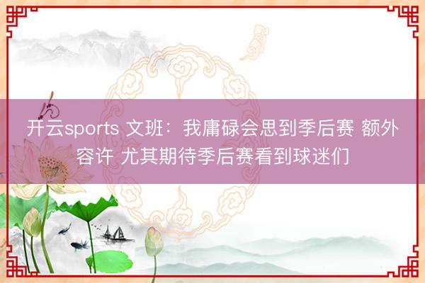 开云sports 文班：我庸碌会思到季后赛 额外容许 尤其期待季后赛看到球迷们