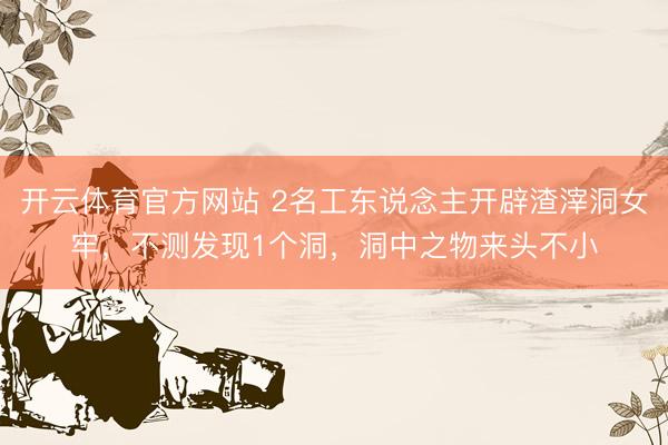 开云体育官方网站 2名工东说念主开辟渣滓洞女牢，不测发现1个洞，洞中之物来头不小